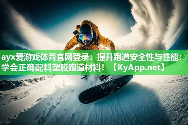 ayx爱游戏体育官网登录：提升跑道安全性与性能：学会正确配料塑胶跑道材料！