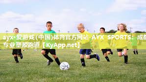 ayx·爱游戏(中国)体育官方网站-AYX SPORTS：成都专业塑胶跑道