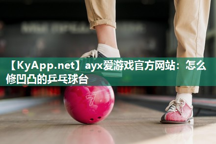 ayx爱游戏官方网站：怎么修凹凸的乒乓球台