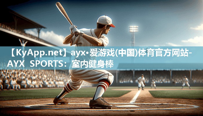 ayx·爱游戏(中国)体育官方网站-AYX SPORTS：室内健身棒