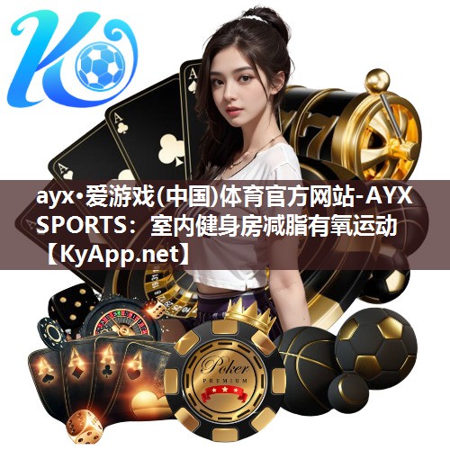 ayx·爱游戏(中国)体育官方网站-AYX SPORTS：室内健身房减脂有氧运动