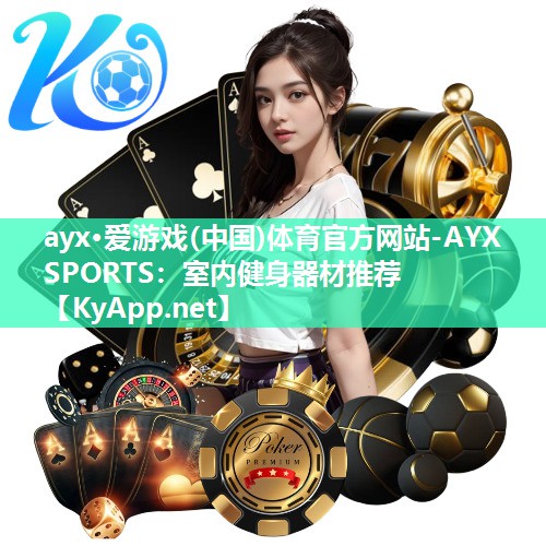 ayx·爱游戏(中国)体育官方网站-AYX SPORTS：室内健身器材推荐