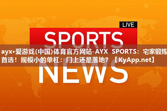 ayx·爱游戏(中国)体育官方网站-AYX SPORTS：宅家锻炼首选！规模小的单杠：门上还是落地？