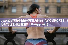 ayx·爱游戏(中国)体育官方网站-AYX SPORTS：健身房怎么练健身器材