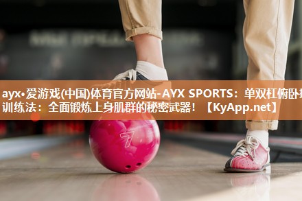 ayx·爱游戏(中国)体育官方网站-AYX SPORTS：单双杠俯卧撑训练法：全面锻炼上身肌群的秘密武器！