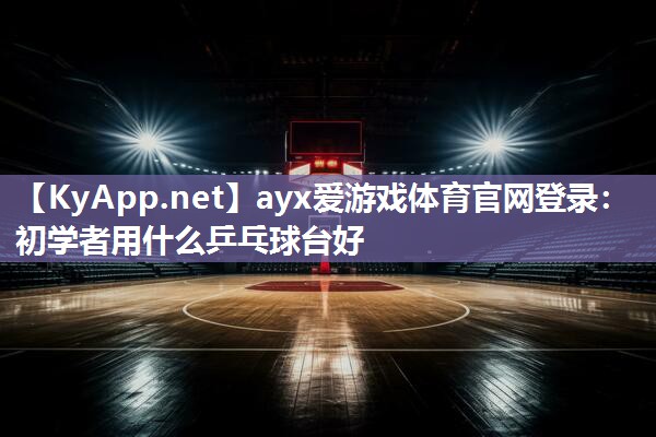 ayx爱游戏体育官网登录：初学者用什么乒乓球台好