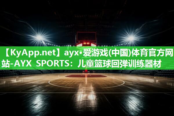 ayx·爱游戏(中国)体育官方网站-AYX SPORTS：儿童篮球回弹训练器材