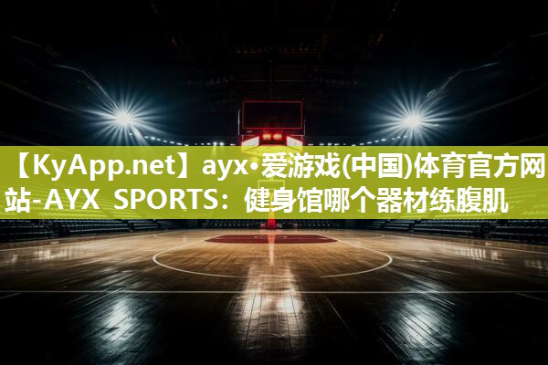 ayx·爱游戏(中国)体育官方网站-AYX SPORTS：健身馆哪个器材练腹肌