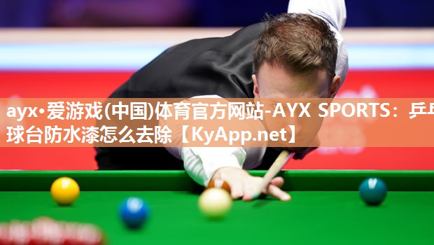 ayx·爱游戏(中国)体育官方网站-AYX SPORTS：乒乓球台防水漆怎么去除