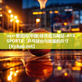 ayx·爱游戏(中国)体育官方网站-AYX SPORTS：乒乓球台与地面的尺寸