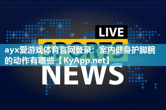 ayx爱游戏体育官网登录：室内健身护脚腕的动作有哪些