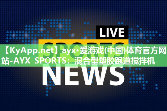 ayx·爱游戏(中国)体育官方网站-AYX SPORTS：混合型塑胶跑道搅拌机