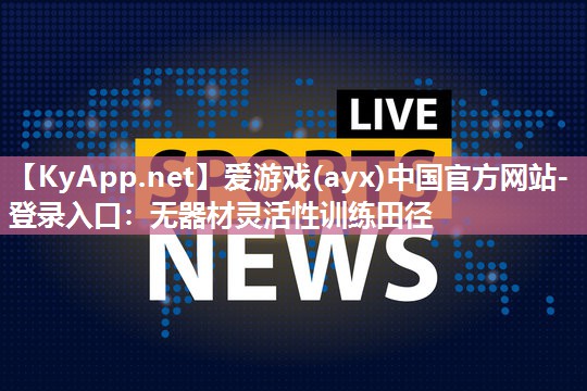 爱游戏(ayx)中国官方网站-登录入口：无器材灵活性训练田径