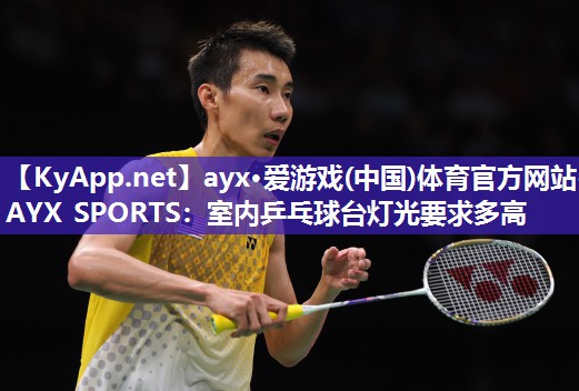 ayx·爱游戏(中国)体育官方网站-AYX SPORTS：室内乒乓球台灯光要求多高