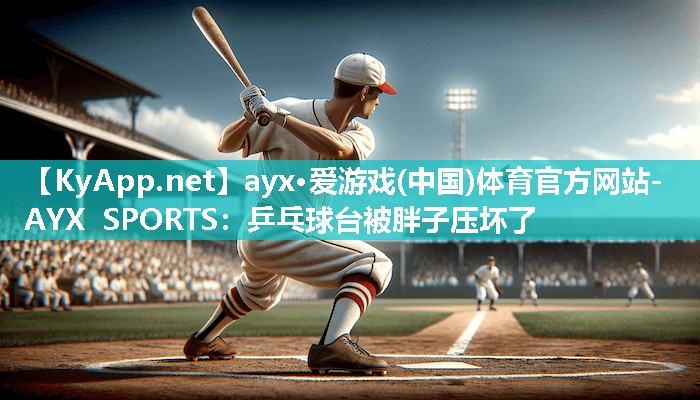 ayx·爱游戏(中国)体育官方网站-AYX SPORTS：乒乓球台被胖子压坏了