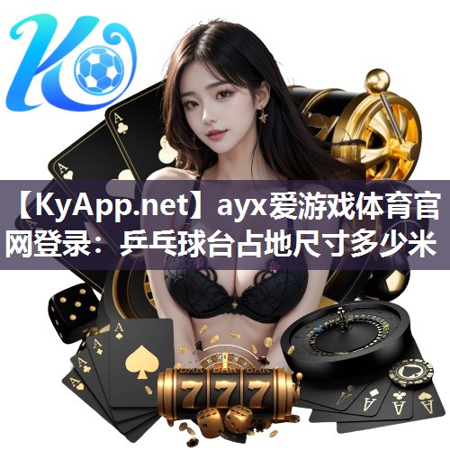 ayx爱游戏体育官网登录：乒乓球台占地尺寸多少米