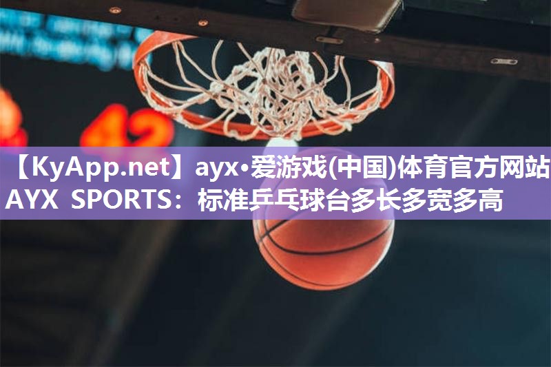 ayx·爱游戏(中国)体育官方网站-AYX SPORTS：标准乒乓球台多长多宽多高