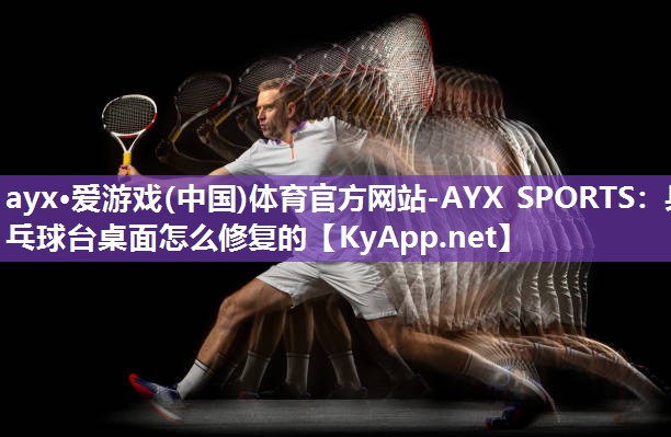 ayx·爱游戏(中国)体育官方网站-AYX SPORTS：乒乓球台桌面怎么修复的