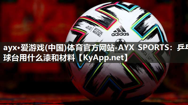 ayx·爱游戏(中国)体育官方网站-AYX SPORTS：乒乓球台用什么漆和材料