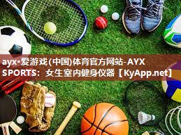 ayx·爱游戏(中国)体育官方网站-AYX SPORTS：女生室内健身仪器