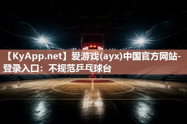 爱游戏(ayx)中国官方网站-登录入口：不规范乒乓球台