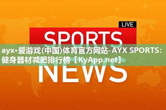 ayx·爱游戏(中国)体育官方网站-AYX SPORTS：健身器材减肥排行榜