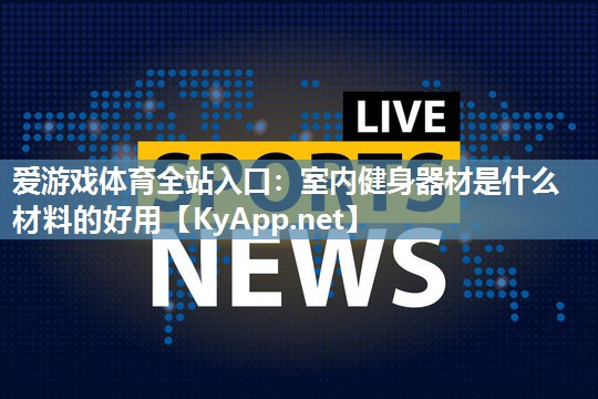 爱游戏体育全站入口：室内健身器材是什么材料的好用