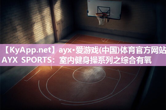 ayx·爱游戏(中国)体育官方网站-AYX SPORTS：室内健身操系列之综合有氧