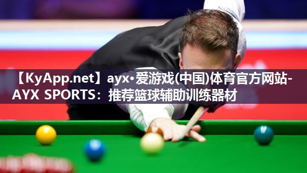 ayx·爱游戏(中国)体育官方网站-AYX SPORTS：推荐篮球辅助训练器材