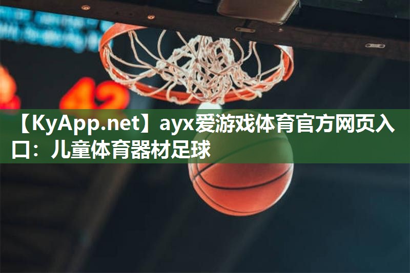 ayx爱游戏体育官方网页入口：儿童体育器材足球