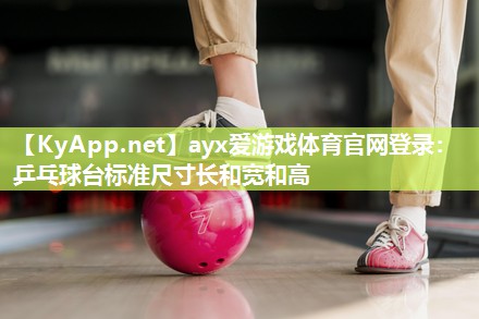 ayx爱游戏体育官网登录：乒乓球台标准尺寸长和宽和高