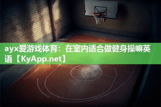 ayx爱游戏体育：在室内适合做健身操嘛英语