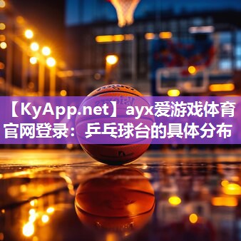 ayx爱游戏体育官网登录：乒乓球台的具体分布