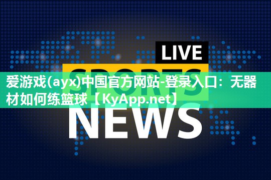 爱游戏(ayx)中国官方网站-登录入口：无器材如何练篮球