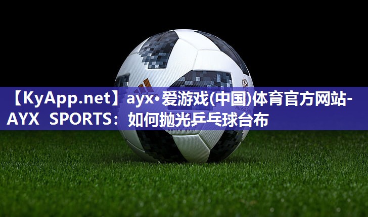 ayx·爱游戏(中国)体育官方网站-AYX SPORTS：如何抛光乒乓球台布