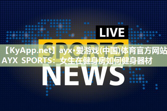 ayx·爱游戏(中国)体育官方网站-AYX SPORTS：女生在健身房如何健身器材