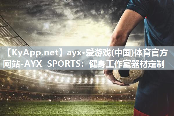 ayx·爱游戏(中国)体育官方网站-AYX SPORTS：健身工作室器材定制