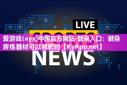 爱游戏(ayx)中国官方网站-登录入口：健身房练器材可以减肥吗