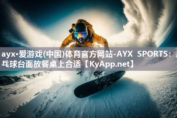 ayx·爱游戏(中国)体育官方网站-AYX SPORTS：乒乓球台面放餐桌上合适