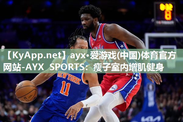 ayx·爱游戏(中国)体育官方网站-AYX SPORTS：瘦子室内增肌健身