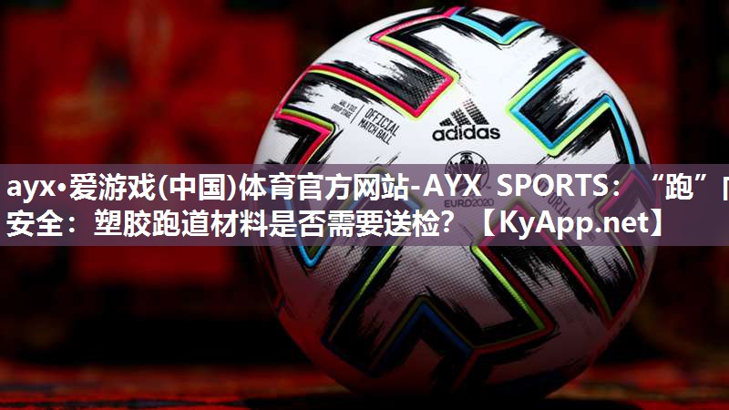 ayx·爱游戏(中国)体育官方网站-AYX SPORTS：“跑”向安全：塑胶跑道材料是否需要送检？