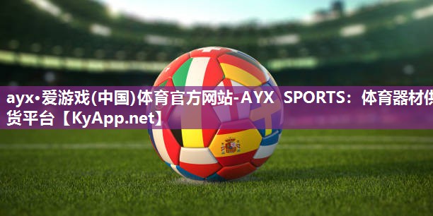 ayx·爱游戏(中国)体育官方网站-AYX SPORTS：体育器材供货平台