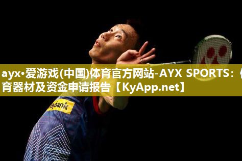 ayx·爱游戏(中国)体育官方网站-AYX SPORTS：体育器材及资金申请报告