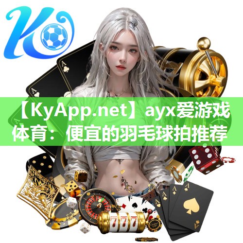 ayx爱游戏体育：便宜的羽毛球拍推荐