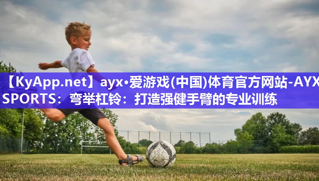 ayx·爱游戏(中国)体育官方网站-AYX SPORTS：弯举杠铃：打造强健手臂的专业训练