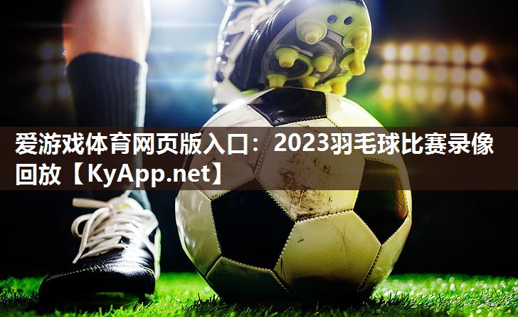 爱游戏体育网页版入口：2023羽毛球比赛录像回放