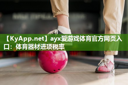 ayx爱游戏体育官方网页入口：体育器材进项税率