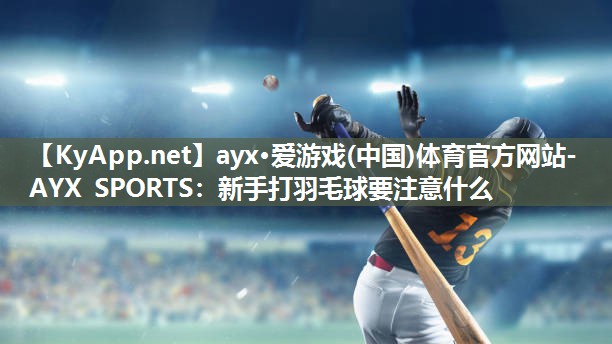 ayx·爱游戏(中国)体育官方网站-AYX SPORTS：新手打羽毛球要注意什么