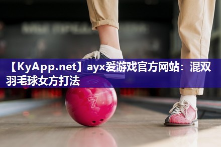 ayx爱游戏官方网站：混双羽毛球女方打法