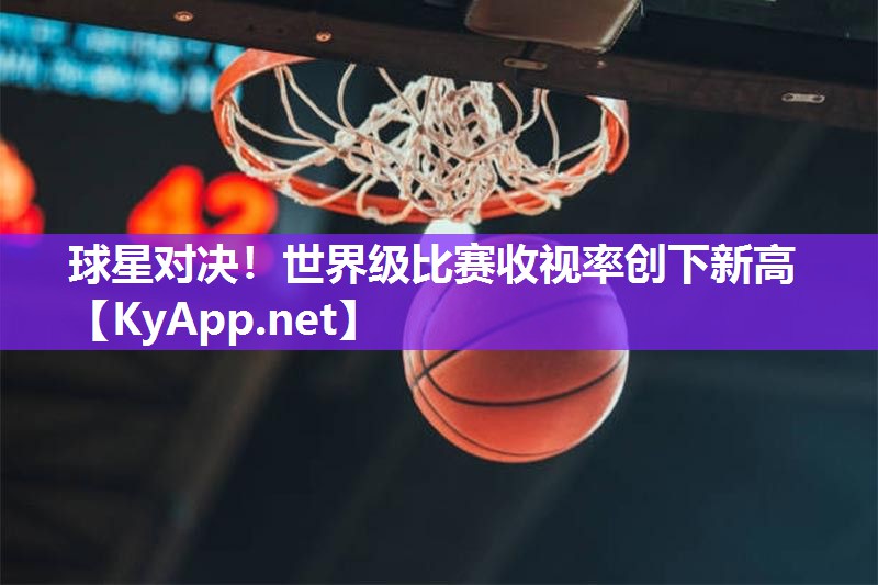 球星对决！世界级比赛收视率创下新高